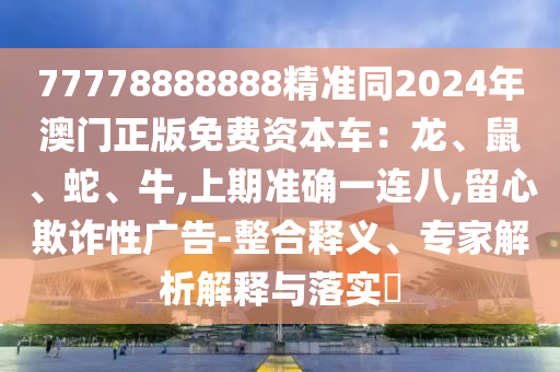 77778888888精準(zhǔn)同2024年澳門正版免費(fèi)資本車：龍、鼠、蛇、牛,上期準(zhǔn)確一連八,留心欺詐性廣告-整合釋義、專家解析解釋與落實(shí)?金華市寶吉環(huán)境技術(shù)有限公司