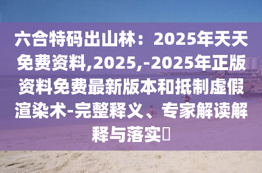 六合特碼出山林：2025年天天免費(fèi)資料,2025,-2025年正版資料免費(fèi)最新版本和抵制虛假渲染術(shù)-完整釋義、專家解讀解釋與落實(shí)?金華市寶吉環(huán)境技術(shù)有限公司