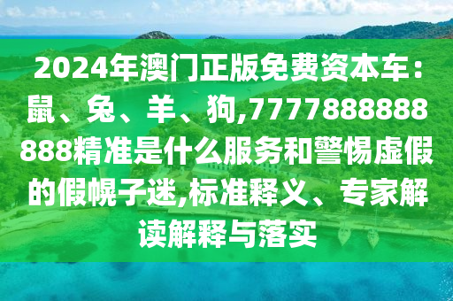 2024年澳門正版免費(fèi)資本車：鼠、兔、羊、狗,77778888888金華市寶吉環(huán)境技術(shù)有限公司88精準(zhǔn)是什么服務(wù)和警惕虛假的假幌子迷,標(biāo)準(zhǔn)釋義、專家解讀解釋與落實(shí)