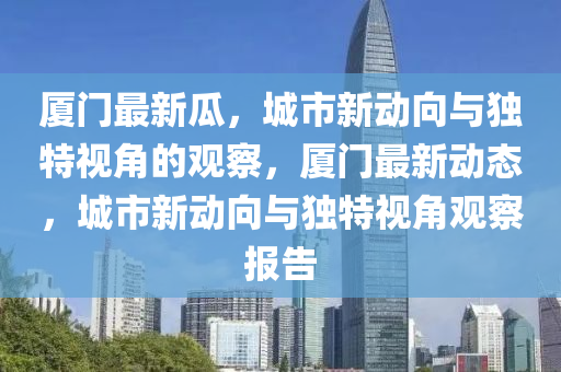 廈門最新瓜金華市寶吉環(huán)境技術有限公司，城市新動向與獨特視角的觀察，廈門最新動態(tài)，城市新動向與獨特視角觀察報告