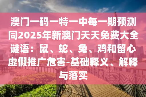 澳門(mén)一碼一特一中每一期預(yù)測(cè)同2025年新澳門(mén)天天免費(fèi)大全謎語(yǔ)：鼠金華市寶吉環(huán)境技術(shù)有限公司、蛇、兔、雞和留心虛假推廣危害-基礎(chǔ)釋義、解釋與落實(shí)