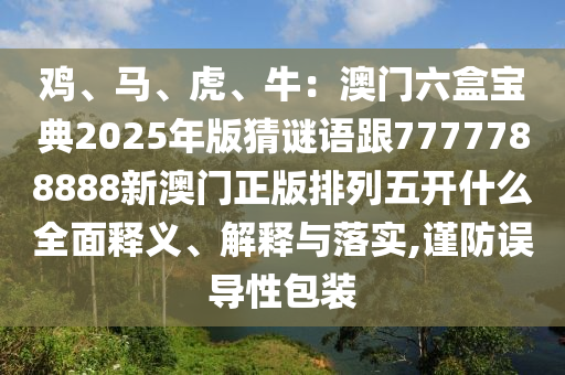 雞、金華市寶吉環(huán)境技術(shù)有限公司馬、虎、牛：澳門六盒寶典2025年版猜謎語跟7777788888新澳門正版排列五開什么全面釋義、解釋與落實,謹(jǐn)防誤導(dǎo)性包裝