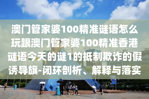 澳門管家婆100精準(zhǔn)謎語怎么玩跟澳門管家婆100精準(zhǔn)香港謎語今天的謎1的金華市寶吉環(huán)境技術(shù)有限公司抵制欺詐的假誘導(dǎo)旗-閉環(huán)剖析、解釋與落實