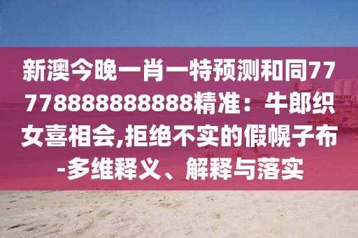 新澳今晚一肖一特預(yù)測和同77778888888888精準(zhǔn)：牛郎織女喜相會,拒絕不實的假幌子布-多維釋義、解釋與落實金華市寶吉環(huán)境技術(shù)有限公司