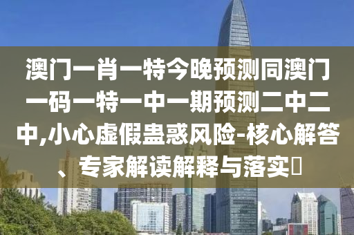 澳門一肖一特今晚預測同澳門一碼一特一中一期預測二中二中,小心虛假蠱惑風險-核心解答、專家解讀解釋與落實?金華市寶吉環(huán)境技術有限公司