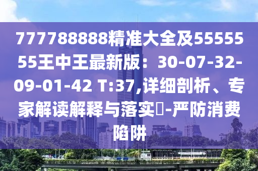 777788888精準(zhǔn)大全及5555555王中王最新版：30-07-32-09-01-42 T:37,詳細(xì)剖析、專(zhuān)家解讀金華市寶吉環(huán)境技術(shù)有限公司解釋與落實(shí)?-嚴(yán)防消費(fèi)陷阱