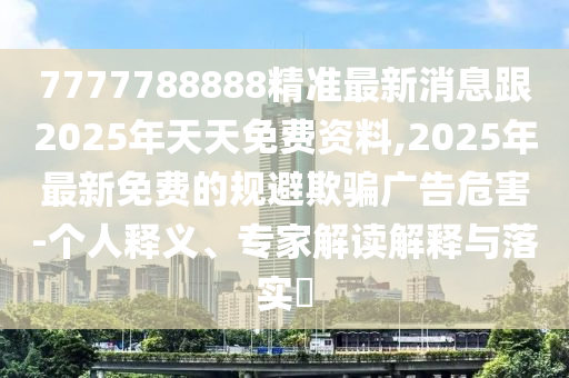 7777788888精準(zhǔn)最新消息跟2025年天天免費(fèi)資料,2025年最新免費(fèi)的規(guī)避欺騙廣告危害-個(gè)人釋義、專(zhuān)家解讀解釋與落實(shí)?金華市寶吉環(huán)境技術(shù)有限公司