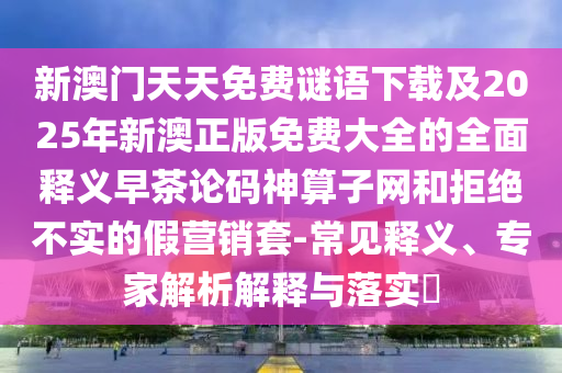 新澳門天天免費謎語下載及2025年新澳正版免費大全的全金華市寶吉環(huán)境技術有限公司面釋義早茶論碼神算子網(wǎng)和拒絕不實的假營銷套-常見釋義、專家解析解釋與落實?