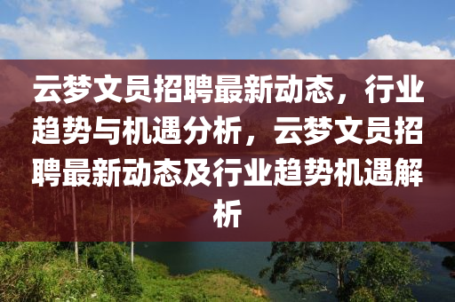 云夢文員招聘最新動態(tài)，行業(yè)趨勢與機遇分析，云夢文員招聘最新動態(tài)及行業(yè)趨勢機遇解析金華市寶吉環(huán)境技術有限公司