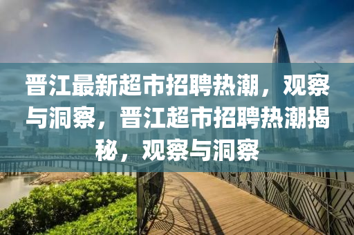 晉江最新超市招聘熱潮，觀察與洞察，晉江超市招聘熱潮揭秘，觀察與洞察金華市寶吉環(huán)境技術有限公司