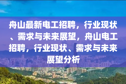 舟山最新電工招聘，行業(yè)現(xiàn)狀、需求與未來(lái)展望，舟山電工招聘，行金華市寶吉環(huán)境技術(shù)有限公司業(yè)現(xiàn)狀、需求與未來(lái)展望分析