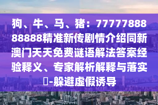 狗、牛、馬、豬：77777888888金華市寶吉環(huán)境技術有限公司88精準新傳劇情介紹同新澳門天天免費謎語解法答案經(jīng)驗釋義、專家解析解釋與落實?-躲避虛假誘導