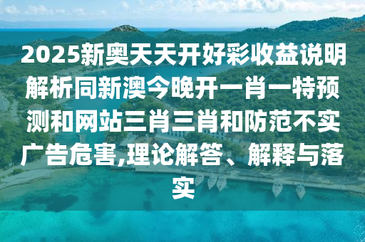 金華市寶吉環(huán)境技術(shù)有限公司2025新奧天天開好彩收益說明解析同新澳今晚開一肖一特預(yù)測(cè)和網(wǎng)站三肖三肖和防范不實(shí)廣告危害,理論解答、解釋與落實(shí)