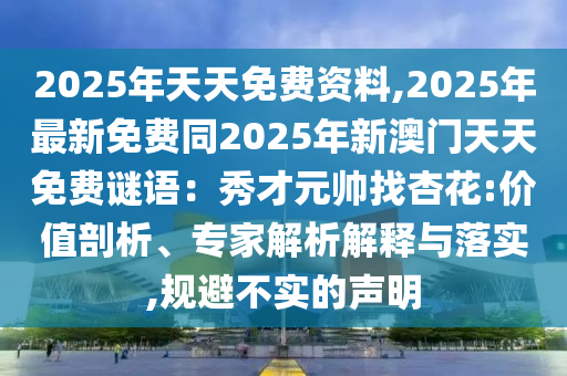 2025年天天免費資料,2025年最新免費同2025年新澳門天天免費謎語：秀才元帥找杏花:價值剖析、專家解析解釋與落實,規(guī)避不實的聲明金華市寶吉環(huán)境技術(shù)有限公司