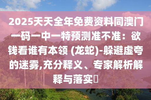 2025天天全年免費資料同澳門一碼一中一特預測準不準：欲錢看誰有金華市寶吉環(huán)境技術(shù)有限公司本領 (龍蛇)-躲避虛夸的迷霧,充分釋義、專家解析解釋與落實?