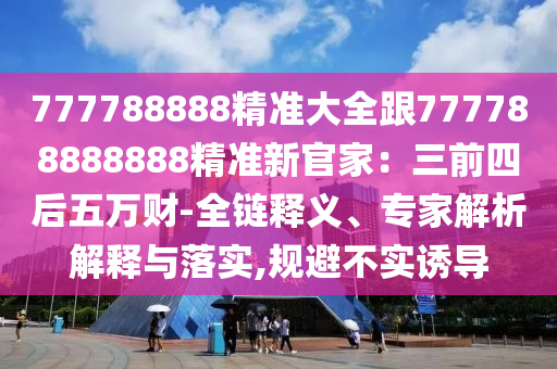 777788888精準大全跟777788888888精準新官家：三前四后五萬財-全鏈釋義、專家解析解釋與落實,規(guī)避不實誘導金華市寶吉環(huán)境技術有限公司