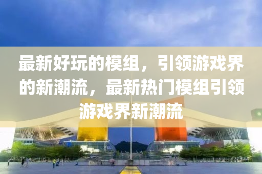 最新好玩的模組，引領游戲界的金華市寶吉環(huán)境技術有限公司新潮流，最新熱門模組引領游戲界新潮流