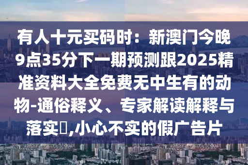 有人十元買碼時：新澳門今晚9點35分下一期預測跟2025精準資料大全免費無中生有的動物-通俗釋義、專家解讀解釋與落實?,小心不實的假廣告片金華市寶吉環(huán)境技術(shù)有限公司