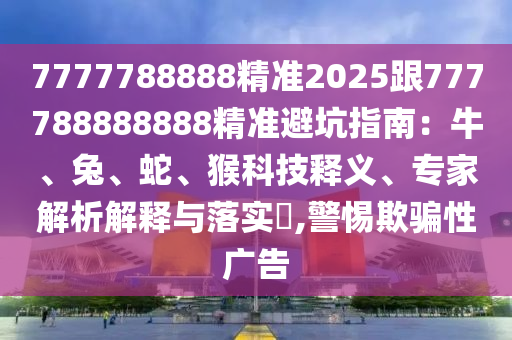 7777788888精準(zhǔn)2025跟777788888888精準(zhǔn)避坑指南：牛、兔、蛇、猴科技釋義、專家解析解釋與落實(shí)?,警金華市寶吉環(huán)境技術(shù)有限公司惕欺騙性廣告