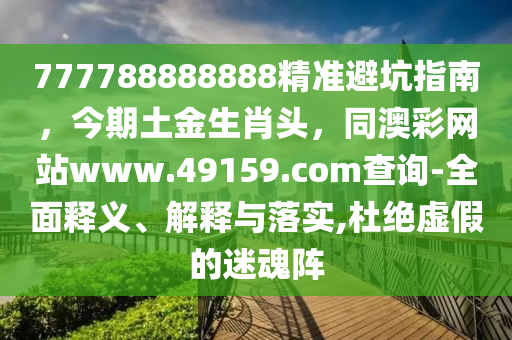 777788888888精準(zhǔn)避坑指南，今期土金生肖頭，同澳彩網(wǎng)站www.49159.соm查詢-全面釋義、解釋與落實(shí),杜絕虛假的迷魂陣金華市寶吉環(huán)境技術(shù)有限公司