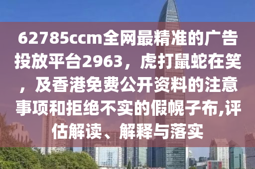 62785ccm全網(wǎng)最精準的廣告投放平臺2963，虎打鼠蛇在笑，及香港免費公開資料的注意事項和拒絕金華市寶吉環(huán)境技術有限公司不實的假幌子布,評估解讀、解釋與落實