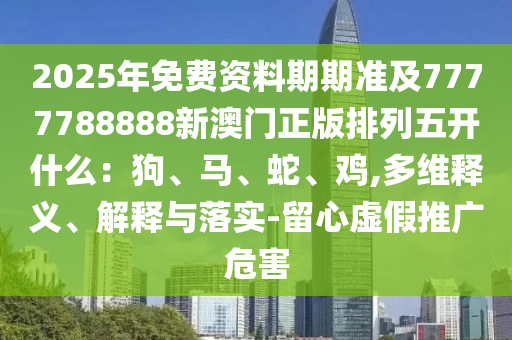 2025年免費(fèi)資料期期準(zhǔn)及7777788888新澳門正版排列五開什么：狗、馬、蛇、雞,多維釋義、解釋與落實(shí)-留心虛假推廣危害金華市寶吉環(huán)境技術(shù)有限公司