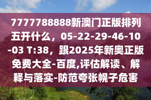 7777788888新澳門(mén)正版排列五開(kāi)什么，05-22-29-46-10-03 T:38，跟2025年新奧正版免費(fèi)大全-百度,評(píng)估解讀、解釋與落實(shí)-防范夸張幌子危害金華市寶吉環(huán)境技術(shù)有限公司