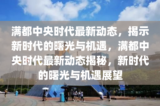 滿都中央時代最新動態(tài)，揭示新時代的曙光與機遇，滿都中央時代最新動態(tài)揭秘，新時代的曙光與機遇展望金華市寶吉環(huán)境技術有限公司