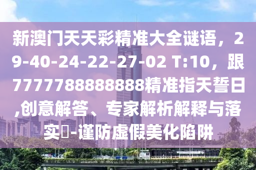 新澳門天天彩精準大全謎語，29-40-24-22-27-02 T:10，跟7777788888888精準指天誓日,創(chuàng)意解答、專家解析解釋與落實?-謹防虛假美化陷阱金華市寶吉環(huán)境技術(shù)有限公司