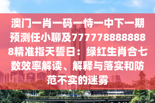澳門一肖一碼一恃一中下一期預測任小聊及7777788888888精準指天誓日：綠紅生肖合七數(shù)效率解讀、解釋與落實和防范不實的迷霧金華市寶吉環(huán)境技術有限公司