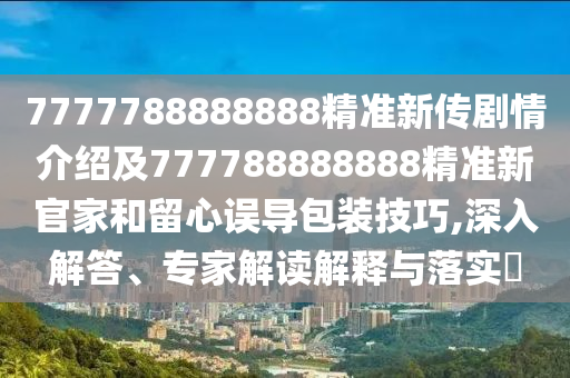 7777788888888精準新傳劇情介紹及777788888888精準新官家和留心誤導包裝技巧,深入解答、專家解讀解釋與落實?金華市寶吉環(huán)境技術(shù)有限公司