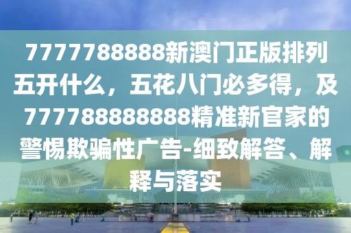 7777788888新澳門正版排列五開什么，五花八門必多得，及7777888888金華市寶吉環(huán)境技術(shù)有限公司88精準(zhǔn)新官家的警惕欺騙性廣告-細(xì)致解答、解釋與落實(shí)