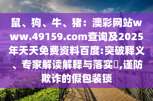 鼠、狗、牛、豬：澳彩網(wǎng)站www.49159.соm查詢及2025年天天免費(fèi)資料百度:突破釋義、專(zhuān)家解讀解釋與落實(shí)?,謹(jǐn)防金華市寶吉環(huán)境技術(shù)有限公司欺詐的假包裝鎖