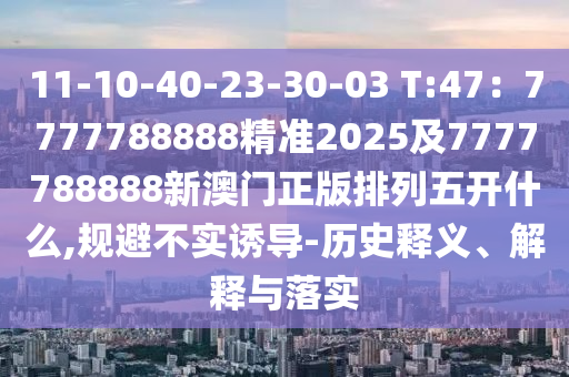11-10-40-23-30-03 T:47：7777788888精準2025及7777788888新澳金華市寶吉環(huán)境技術(shù)有限公司門正版排列五開什么,規(guī)避不實誘導-歷史釋義、解釋與落實
