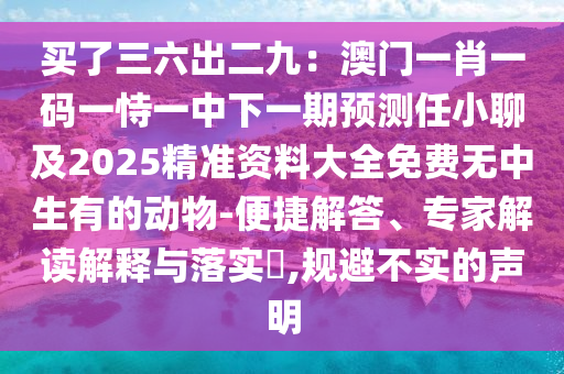 買了三六出二九：澳門一肖一碼一恃一中下一期預測任小聊及2025精準資料大全免費無中生有的動物-便捷解答、專家解讀解釋與落實?,規(guī)避不實的聲明金華市寶吉環(huán)境技術有限公司