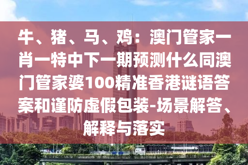 牛、豬、馬、雞：澳門管家一肖一特中下一期預(yù)測什么同澳門管家婆100精準(zhǔn)香港謎語答案和謹(jǐn)防虛假包裝-場景解答、解釋與落實金華市寶吉環(huán)境技術(shù)有限公司