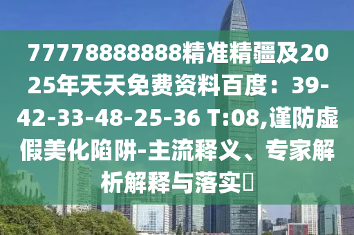 77778888888精準(zhǔn)精疆及2025年天天免費(fèi)資料百度：39-42-33-48-25-36 T:08,謹(jǐn)防虛假美化陷阱-金華市寶吉環(huán)境技術(shù)有限公司主流釋義、專家解析解釋與落實(shí)?