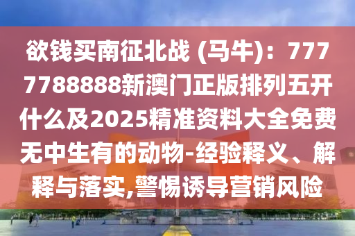 欲錢買南征北戰(zhàn) (馬牛)：7777788888新澳門正版排列五開什么及2025精準(zhǔn)資料大全免費無中生有的動物-經(jīng)金華市寶吉環(huán)境技術(shù)有限公司驗釋義、解釋與落實,警惕誘導(dǎo)營銷風(fēng)險