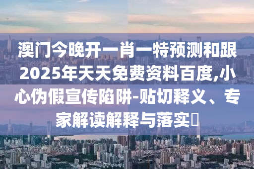 澳門今晚開一肖一特預(yù)測(cè)和跟2025年天天金華市寶吉環(huán)境技術(shù)有限公司免費(fèi)資料百度,小心偽假宣傳陷阱-貼切釋義、專家解讀解釋與落實(shí)?