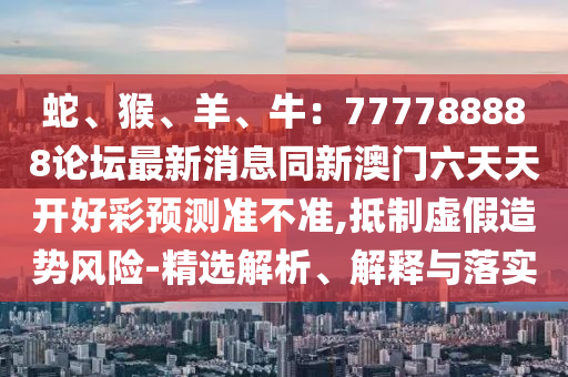 蛇、猴、羊、牛：777788888論壇最新消息同新澳門六天天開好彩預測準不準,抵制虛假造勢風險-精選解析、解釋與落實金華市寶吉環(huán)境技術有限公司