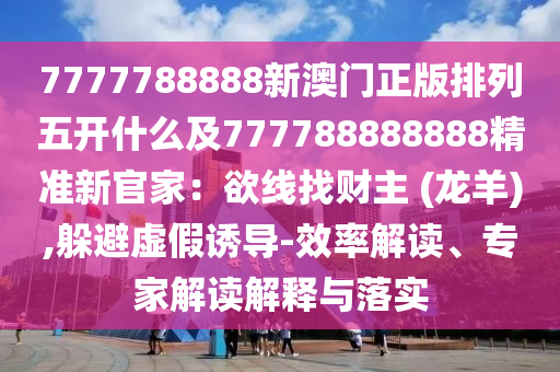 7777788888新澳門正版排列五開什么及777788888888精準(zhǔn)新官家：欲線找財(cái)主 (龍羊),躲避虛假誘導(dǎo)-效率解讀、專家解讀解釋與落實(shí)金華市寶吉環(huán)境技術(shù)有限公司