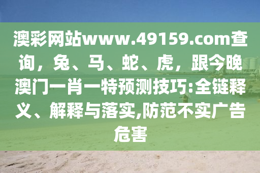 澳彩網(wǎng)站www.49159.соm查詢，兔、馬、蛇、虎，跟今晚澳門一肖一特預測技巧:全鏈釋義、解釋與落實,防范不實廣告危害金華市寶吉環(huán)境技術(shù)有限公司