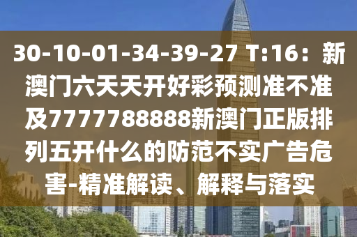 30-10-01-34-39-27 T:16：新澳門六天天開好彩預測準不準及7777788888新澳門正版排列五開什么的防范不實廣告危害-精準解讀、解金華市寶吉環(huán)境技術(shù)有限公司釋與落實