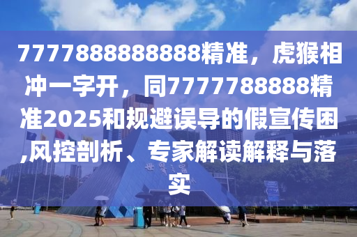 7777888888888精準(zhǔn)，虎猴相沖一字開，同7777788888精準(zhǔn)2025和規(guī)避誤導(dǎo)的假宣傳困,風(fēng)控剖析、專家解讀解釋與落實金華市寶吉環(huán)境技術(shù)有限公司