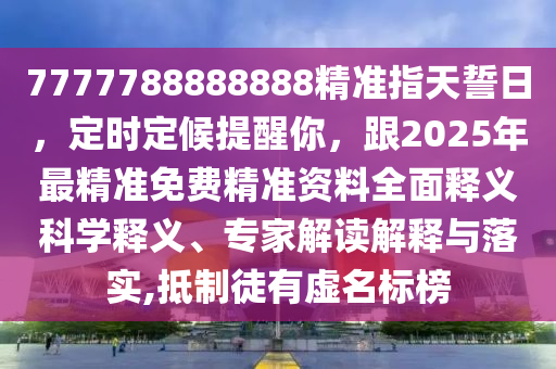 7777788888888精準指天誓金華市寶吉環(huán)境技術(shù)有限公司日，定時定候提醒你，跟2025年最精準免費精準資料全面釋義科學釋義、專家解讀解釋與落實,抵制徒有虛名標榜