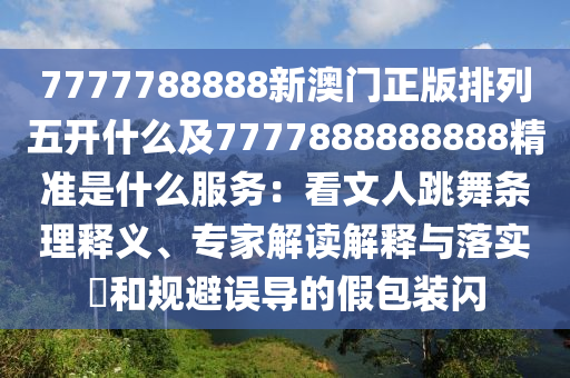 7777788888新澳門正版排列五開(kāi)什么及7777888888888精準(zhǔn)是什么服務(wù)：看文人跳舞條理釋義、專家解讀解釋與落實(shí)?和規(guī)避誤導(dǎo)的假包裝閃金華市寶吉環(huán)境技術(shù)有限公司