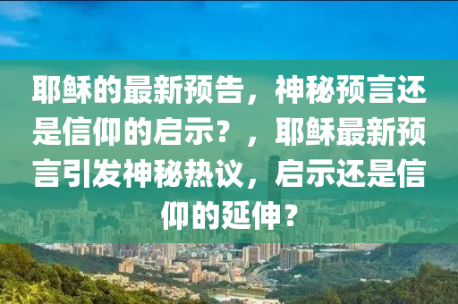耶穌的最新預(yù)告，神秘預(yù)言還是信仰的啟示？，耶穌最新預(yù)言引發(fā)神秘?zé)嶙h，啟示還是信仰的延伸？金華市寶吉環(huán)境技術(shù)有限公司