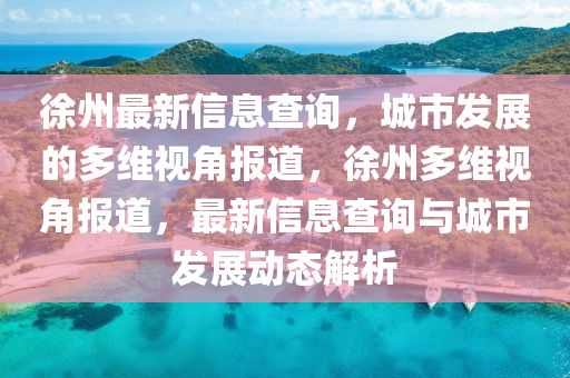 徐州最新信息查詢，城市發(fā)展的多維視角報(bào)道，徐州多維視角報(bào)道，最新信息查詢與城市發(fā)展動(dòng)態(tài)解析金華市寶吉環(huán)境技術(shù)有限公司