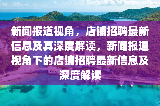 新聞報(bào)道視角，店鋪招聘最新信息及其深度解讀，新聞報(bào)道視角下的店鋪招聘最新信息及深度解讀金華市寶吉環(huán)境技術(shù)有限公司