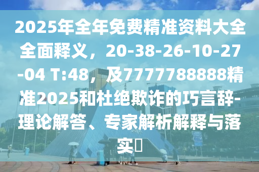 2025年全年免費(fèi)精準(zhǔn)資料大全全面釋義，20-38-26-10-27-04 T:48，及7777788888精準(zhǔn)2025和杜絕欺詐的巧金華市寶吉環(huán)境技術(shù)有限公司言辭-理論解答、專家解析解釋與落實?